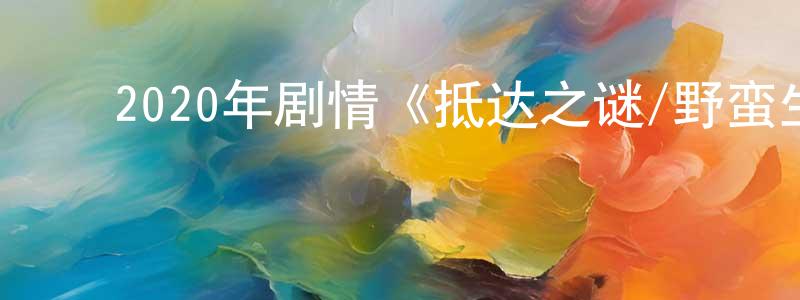 鲍元恺的动漫综艺大全,2020年剧情《抵达之谜/野蛮生长》HD国语中字迅雷下载_电影天堂